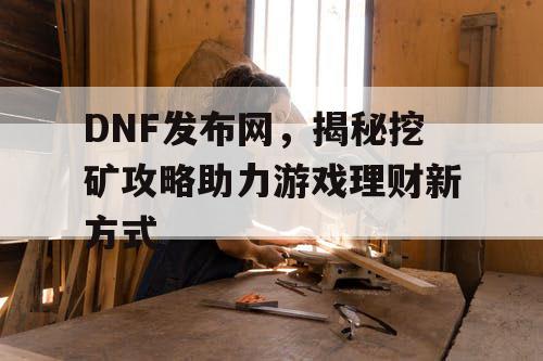 DNF发布网，揭秘挖矿攻略助力游戏理财新方式