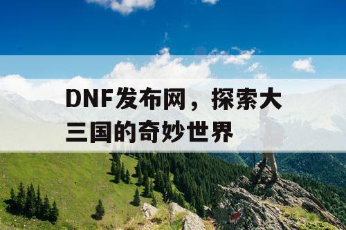 DNF发布网，探索大三国的奇妙世界