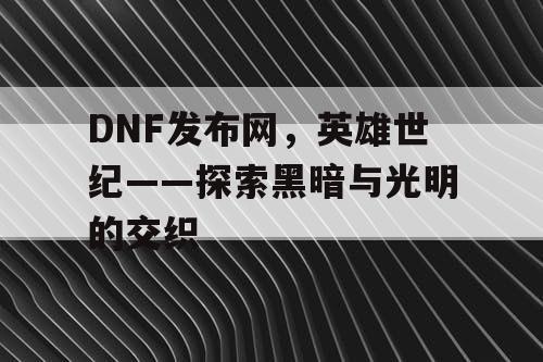 DNF发布网，英雄世纪——探索黑暗与光明的交织