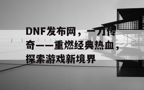 DNF发布网，一刀传奇——重燃经典热血，探索游戏新境界