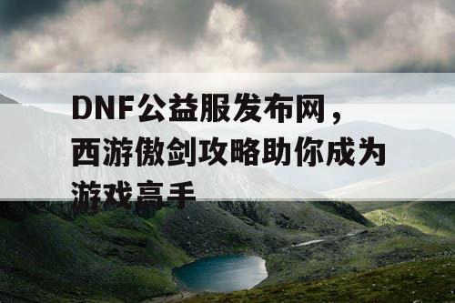 DNF公益服发布网，西游傲剑攻略助你成为游戏高手