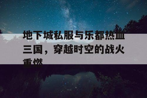 地下城私服与乐都热血三国，穿越时空的战火重燃