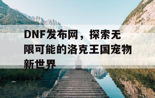 DNF发布网，探索无限可能的洛克王国宠物新世界