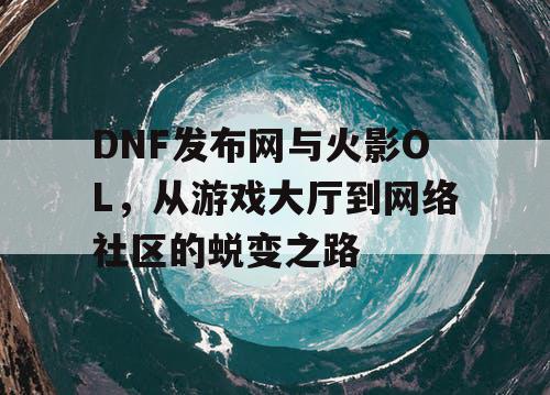 DNF发布网与火影OL，从游戏大厅到网络社区的蜕变之路