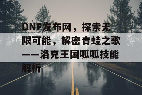 DNF发布网，探索无限可能，解密青蛙之歌——洛克王国呱呱技能解析