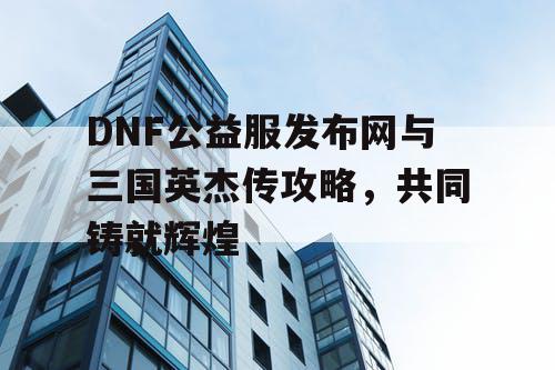 DNF公益服发布网与三国英杰传攻略，共同铸就辉煌