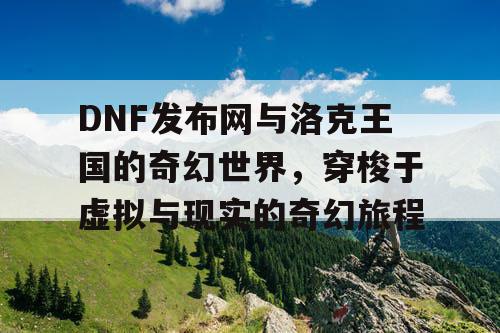 DNF发布网与洛克王国的奇幻世界，穿梭于虚拟与现实的奇幻旅程