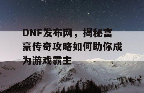 DNF发布网，揭秘富豪传奇攻略如何助你成为游戏霸主