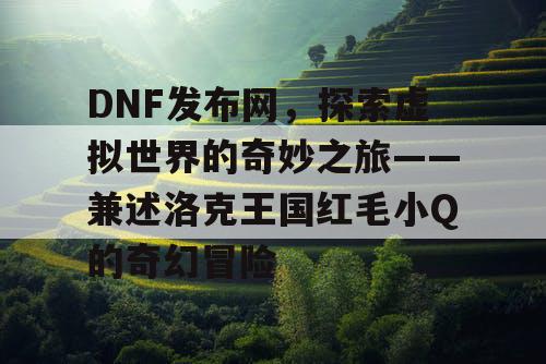 DNF发布网，探索虚拟世界的奇妙之旅——兼述洛克王国红毛小Q的奇幻冒险