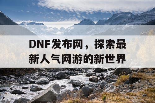 DNF发布网，探索最新人气网游的新世界