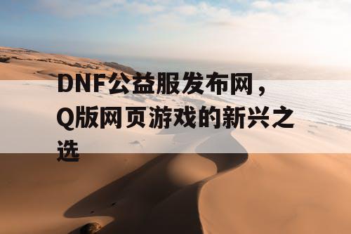 DNF公益服发布网，Q版网页游戏的新兴之选