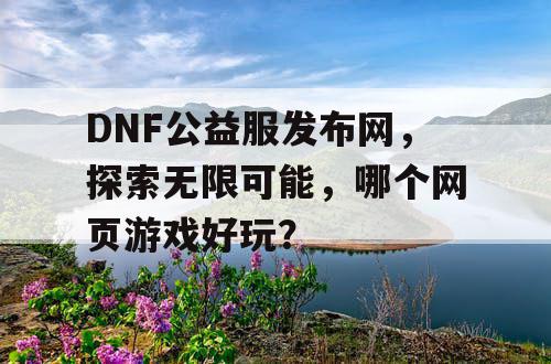 DNF公益服发布网，探索无限可能，哪个网页游戏好玩？