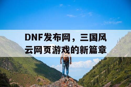 DNF发布网，三国风云网页游戏的新篇章