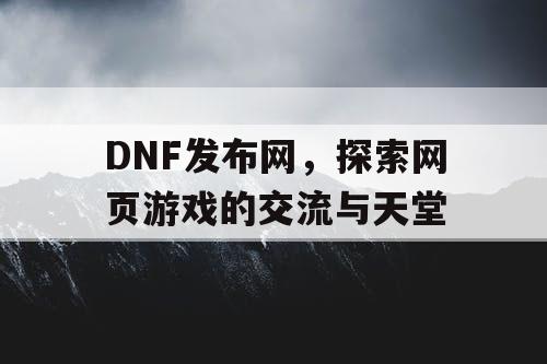 DNF发布网，探索网页游戏的交流与天堂