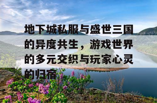 地下城私服与盛世三国的异度共生，游戏世界的多元交织与玩家心灵的归宿