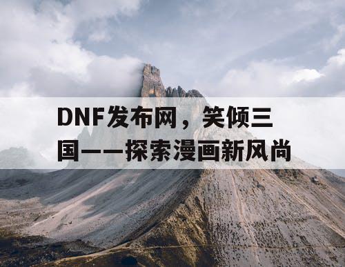 DNF发布网，笑倾三国——探索漫画新风尚