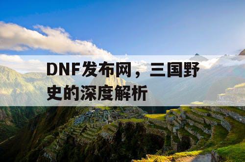 DNF发布网，三国野史的深度解析