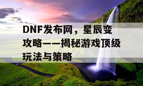 DNF发布网，星辰变攻略——揭秘游戏顶级玩法与策略