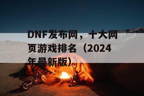 DNF发布网，十大网页游戏排名（2024年最新版）