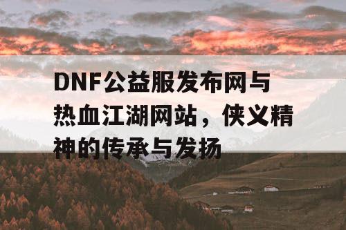 DNF公益服发布网与热血江湖网站，侠义精神的传承与发扬