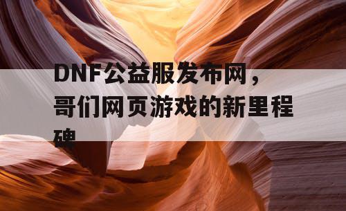 DNF公益服发布网，哥们网页游戏的新里程碑