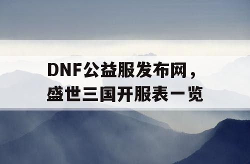 DNF公益服发布网，盛世三国开服表一览