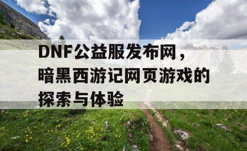 DNF公益服发布网，暗黑西游记网页游戏的探索与体验