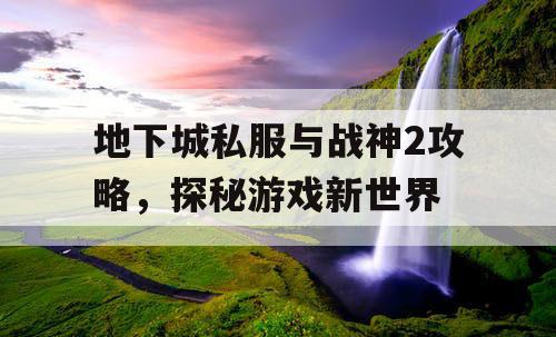 地下城私服与战神2攻略，探秘游戏新世界