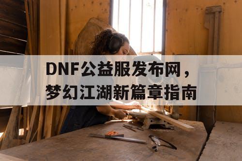 DNF公益服发布网，梦幻江湖新篇章指南