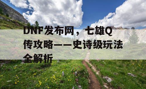 DNF发布网，七雄Q传攻略——史诗级玩法全解析