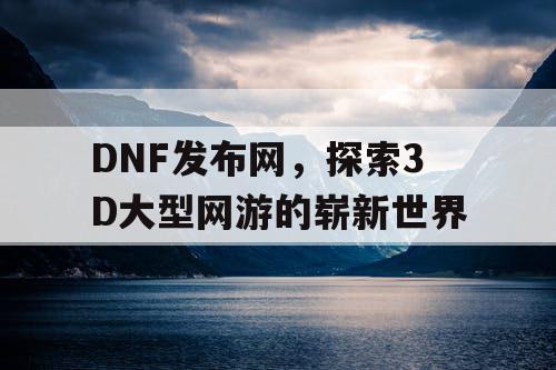 DNF发布网，探索3D大型网游的崭新世界