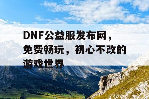 DNF公益服发布网，免费畅玩，初心不改的游戏世界