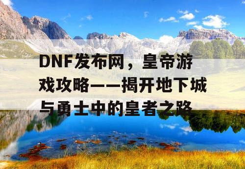 DNF发布网，皇帝游戏攻略——揭开地下城与勇士中的皇者之路