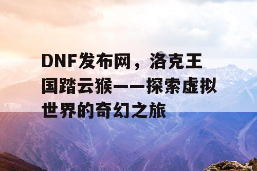 DNF发布网，洛克王国踏云猴——探索虚拟世界的奇幻之旅