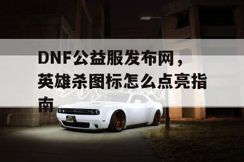 DNF公益服发布网，英雄杀图标怎么点亮指南