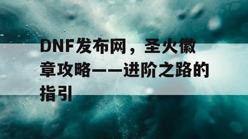 DNF发布网，圣火徽章攻略——进阶之路的指引