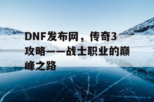 DNF发布网，传奇3攻略——战士职业的巅峰之路