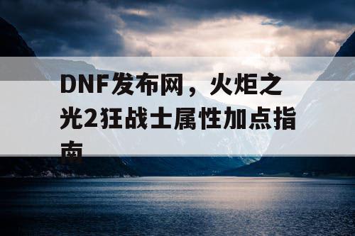 DNF发布网，火炬之光2狂战士属性加点指南