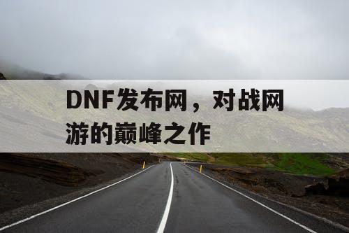 DNF发布网，对战网游的巅峰之作