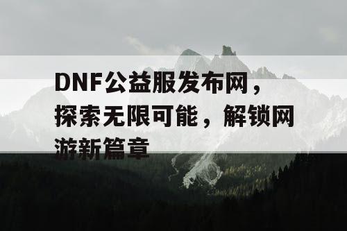 DNF公益服发布网，探索无限可能，解锁网游新篇章