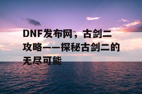 DNF发布网，古剑二攻略——探秘古剑二的无尽可能