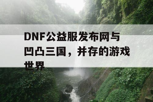 DNF公益服发布网与凹凸三国，并存的游戏世界