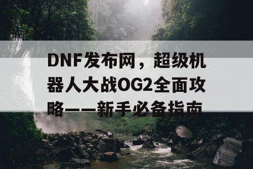 DNF发布网，超级机器人大战OG2全面攻略——新手必备指南