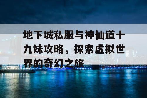 地下城私服与神仙道十九妹攻略，探索虚拟世界的奇幻之旅