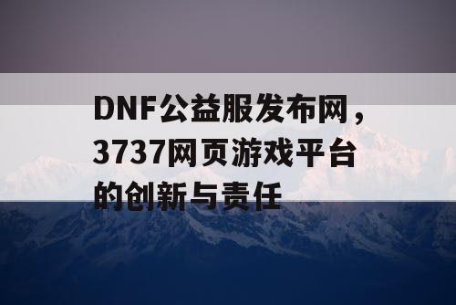 DNF公益服发布网，3737网页游戏平台的创新与责任