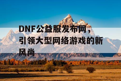 DNF公益服发布网，引领大型网络游戏的新风尚