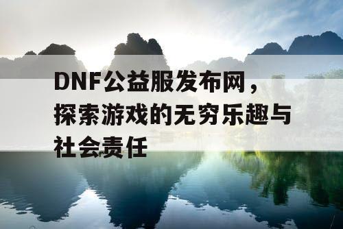 DNF公益服发布网，探索游戏的无穷乐趣与社会责任