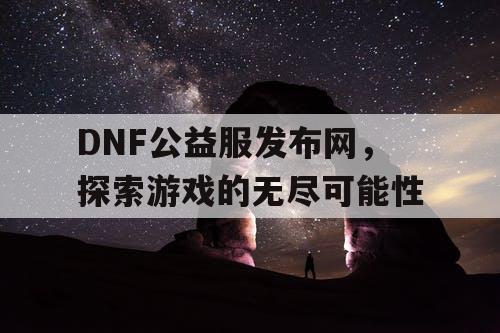 DNF公益服发布网，探索游戏的无尽可能性