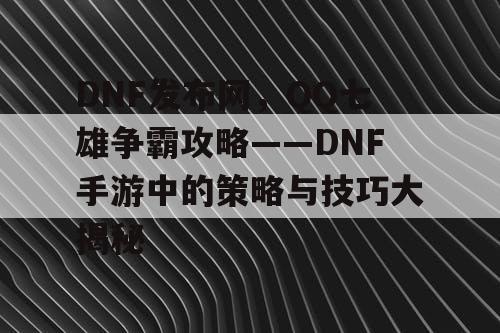 DNF发布网，QQ七雄争霸攻略——DNF手游中的策略与技巧大揭秘