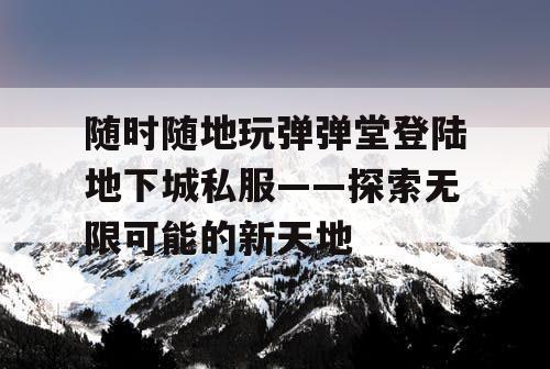 随时随地玩弹弹堂登陆地下城私服——探索无限可能的新天地